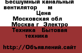 Бесшумный канальный вентилятор 500 м3 td 500/150-160 silent › Цена ­ 4 000 - Московская обл., Москва г. Электро-Техника » Бытовая техника   